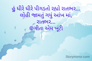 હું ધીરે ધીરે પીગડતો રહ્યો રાતભર...
લોહી જામતું ગયું આંખ માં,
રાતભર...
©ગીતા એમ ખૂંટી
