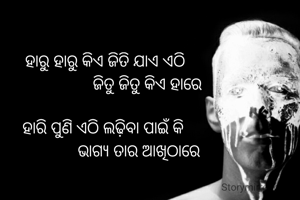 ହାରୁ ହାରୁ କିଏ ଜିତି ଯାଏ ଏଠି
                    ଜିତୁ ଜିତୁ କିଏ ହାରେ

ହାରି ପୁଣି ଏଠି ଲଢ଼ିବା ପାଇଁ କି 
                ଭାଗ୍ୟ ତାର ଆଖିଠାରେ