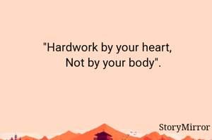 "Hardwork by your heart,
    Not by your body".
