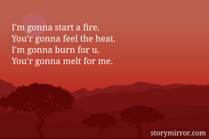 I'm gonna start a fire.
You'r gonna feel the heat.
I'm gonna burn for u.
You'r gonna melt for me.