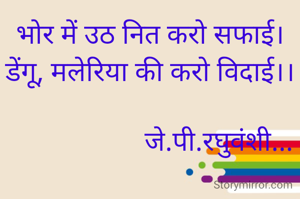 भोर में उठ नित करो सफाई।
डेंगू, मलेरिया की करो विदाई।।

                    जे.पी.रघुवंशी...