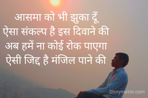 आसमा को भी झुका दूँ, 
ऐसा संकल्प है इस दिवाने की । 
अब हमें ना कोई रोक पाएगा, 
ऐसी जिद्द है मंजिल पाने की ।। 