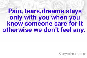 Pain, tears,dreams stays only with you when you know someone care for it otherwise we don't feel any. 