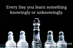 Every Day you learn something knowingly or unknowingly.