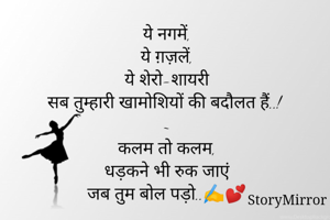 ये नगमें,
ये ग़ज़लें,
ये शेरो-शायरी
सब तुम्हारी खामोशियों की बदौलत हैं..!
~
कलम तो कलम,
धड़कने भी रुक जाएं
जब तुम बोल पड़ो..✍💕