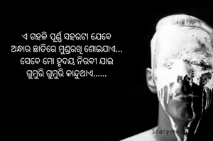 ଏ ଗହଳି ପୂର୍ଣ୍ଣ ସହରଟା ଯେବେ
ଅନ୍ଧାର ଛାତିରେ ମୁଣ୍ଡରଖି ଶୋଇଯାଏ...
ସେବେ ମୋ ହୃଦୟ ନିରବୀ ଯାଇ
ଗୁମୁରି ଗୁମୁରି କାନ୍ଦୁଥାଏ......