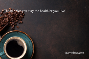 “The happier you stay the healthier you live”