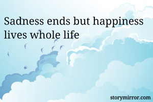 Sadness ends but happiness lives whole life