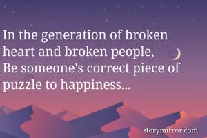 In the generation of broken heart and broken people,
Be someone's correct piece of puzzle to happiness...
