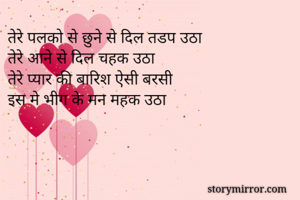तेरे पलको से छुने से दिल तडप उठा
तेरे आने से दिल चहक उठा
तेरे प्यार की बारिश ऐसी बरसी
इस मे भीग के मन महक उठा