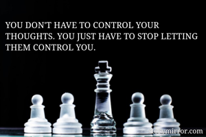 YOU DON'T HAVE TO CONTROL YOUR THOUGHTS. YOU JUST HAVE TO STOP LETTING THEM CONTROL YOU. 