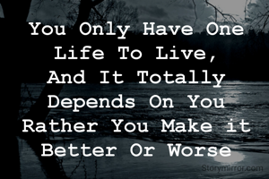 You Only Have One 
Life To Live, 
And It Totally 
Depends On You 
Rather You Make it 
Better Or Worse 