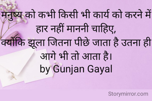 मनुष्य को कभी किसी भी कार्य को करने में हार नहीं माननी चाहिए,
क्योंकि झूला जितना पीछे जाता है उतना ही आगे भी तो आता है।
by Gunjan Gayal