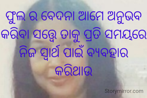 ଫୁଲ ର ବେଦନା ଆମେ ଅନୁଭବ କରିବା ସତ୍ତ୍ୱେ ତାକୁ ପ୍ରତି ସମୟରେ ନିଜ ସ୍ବାର୍ଥ ପାଇଁ ବ୍ୟବହାର କରିଥାଉ