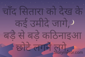 चाँद सितारा को देख के कई उमीदे जागे,
बड़े से बड़े कठिनाइआ छोटे लगने लगे.