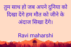 तुम साथ हो जब अपने दुनिया को दिखा देंगे हम मौत को जीने के अंदाज सिखा देंगे।

Ravi maharshi