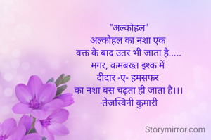 "अल्कोहल"
अल्कोहल का नशा एक 
वक्त के बाद उतर भी जाता है.....
मगर, कमबख्त इश्क में 
दीदार -ए- हमसफर 
का नशा बस चढ़ता ही जाता है।।।
-तेजस्विनी कुमारी