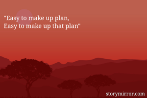 "Easy to make up plan, 
Easy to make up that plan"