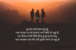હું ક્યાં વધારે હક માંગુ છું.
બસ પાંપણ પર જો કાજળ બની જાઉં તો બહુ છે.
આ નીરસ બનેલી જિંદગીમાં હું શું વધારે માંગુ.
મારા શ્વાસમાં પણ જો તારી સુંગંધ ભળે તો બહુ છે