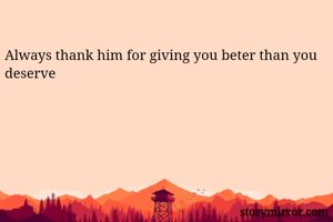 Always thank him for giving you beter than you deserve