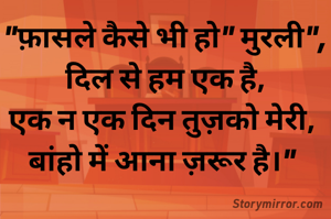"फ़ासले कैसे भी हो" मुरली",
दिल से हम एक है,
एक न एक दिन तुज़को मेरी, 
बांहो में आना ज़रूर है।" 