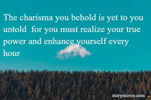 The charisma you behold is yet to you untold  for you must realize your true power and enhance yourself every hour