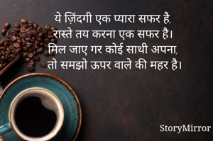 ये ज़िंदगी एक प्यारा सफर है,
रास्ते तय करना एक सफर है।
मिल जाए गर कोई साथी अपना, 
तो समझो ऊपर वाले की महर है।
