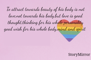 To attract towards beauty of his body is not love,not towards his body,but love is good thought,thinking for his whole personality good wish for his whole body,mind and spirit 