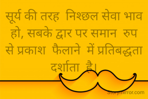 सूर्य की तरह  निश्छल सेवा भाव हो, सबके द्वार पर समान  रुप से प्रकाश  फैलाने  में प्रतिबद्धता दर्शाता  है।