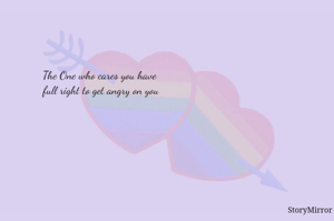 The One who cares you have full right to get angry on you