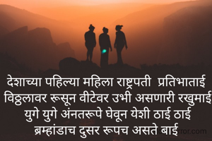 देशाच्या पहिल्या महिला राष्ट्रपती  प्रतिभाताई 
विठ्ठलावर रूसून वीटेवर उभी असणारी रखुमाई
युगे युगे अंनतरूपे घेवून येशी ठाई ठाई
ब्रम्हांडाच दुसर रूपच असते बाई 