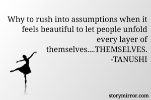 Why to rush into assumptions when it feels beautiful to let people unfold every layer of themselves....THEMSELVES.
-TANUSHI