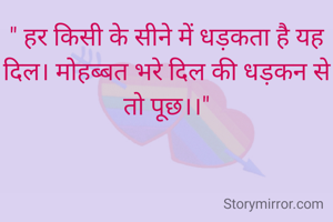 " हर किसी के सीने में धड़कता है यह दिल। मोहब्बत भरे दिल की धड़कन से तो पूछ।।"
