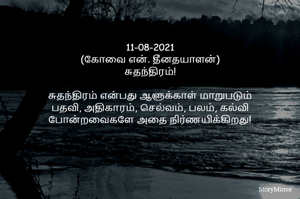 
11-08-2021
(கோவை என். தீனதயாளன்)
சுதந்திரம்!
சுதந்திரம் என்பது ஆளுக்காள் மாறுபடும்
பதவி, அதிகாரம், செல்வம், பலம், கல்வி
போன்றவைகளே அதை நிர்ணயிக்கிறது!
