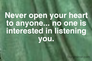 Never open your heart to anyone... no one is interested in listening you.