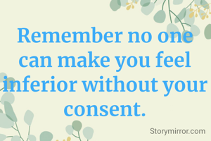 Remember no one can make you feel inferior without your consent.