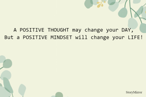 A POSITIVE THOUGHT may change your DAY,
But a POSITIVE MINDSET will change your LIFE!
