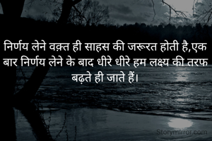 निर्णय लेने वक़्त ही साहस की जरूरत होती है,एक बार निर्णय लेने के बाद धीरे धीरे हम लक्ष्य की तरफ बढ़ते ही जाते हैं।
