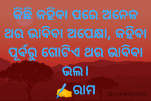 କିଛି କହିବା ପରେ ଅନେକ ଥର ଭାବିବା ଅପେକ୍ଷା, କହିବା ପୂର୍ବରୁ ଗୋଟିଏ ଥର ଭାବିବା ଭଲ।
✍️ରାମ