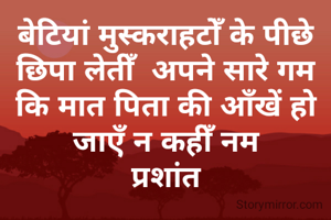 बेटियां मुस्कराहटोँ के पीछे छिपा लेतीँ  अपने सारे गम
कि मात पिता की आँखें हो जाएँ न कहीँ नम
प्रशांत