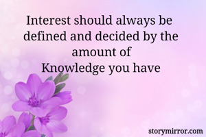 Interest should always be 
defined and decided by the amount of
 Knowledge you have 
