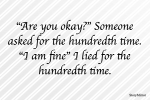 "Are you okay?" Someone asked for the hundredth time.
"I am fine" I lied for the hundredth time.