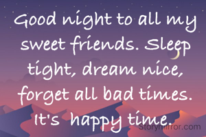 Good night to all my sweet friends. Sleep tight, dream nice, forget all bad times. It's  happy time. 