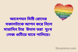 আবেগঘন মিষ্টি রোদের
 সকালটাকে আপন করে নিলে
সারাদিন টার  উদাস ভরা  দুঃখ 
লেজ গুটিয়ে যাবে পালিয়ে।
