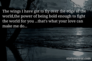 The wings I have got to fly over the edge of the world,the power of being bold enough to fight the world for you ...that's what your love can make me do...