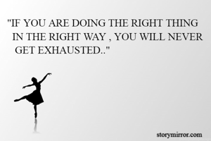  "IF YOU ARE DOING THE RIGHT THING      IN THE RIGHT WAY , YOU WILL NEVER     GET EXHAUSTED.."