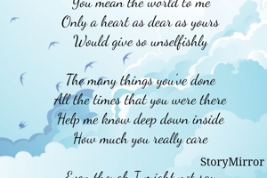 A Brother Just Like You
I just want to let you know
You mean the world to me
Only a heart as dear as yours
Would give so unselfishly

The many things you've done
All the times that you were there
Help me know deep down inside
How much you really care

Even though I might not say
I appreciate all you do
Richly blessed is how I feel
Having a brother just like you