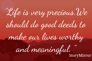 "Life is very precious.We should do good deeds to make our lives worthy and meaningful. "