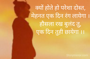 क्यों होते हो परेशा दोस्त, 
मेहनत एक दिन रंग लायेगा । 
हौसला रख बुलंद तु, 
एक दिन तुही छायेगा ।। 