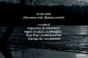 13-06--2021
(கோவை என். தீனதயாளன்)
பயணம்!
‘கருவறை டு கல்லறை’ 
எனும் பெரும் பயணத்தில்  
சிறு சிறு பயணங்களின்
 தொகுப்பே வாழ்க்கை!
